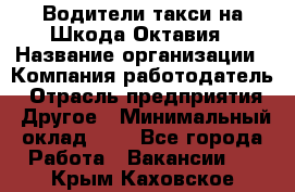 Водители такси на Шкода-Октавия › Название организации ­ Компания-работодатель › Отрасль предприятия ­ Другое › Минимальный оклад ­ 1 - Все города Работа » Вакансии   . Крым,Каховское